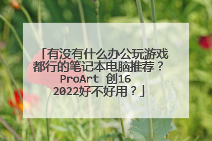 有没有什么办公玩游戏都行的笔记本电脑推荐?ProArt 创16 2022好不好用?