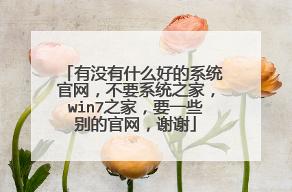 有没有什么好的系统官网，不要系统之家，win7之家，要一些别的官网，谢谢