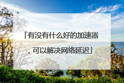 有没有什么好的加速器,可以解决网络延迟