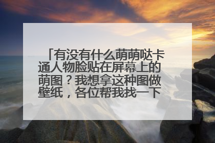 有没有什么萌萌哒卡通人物脸贴在屏幕上的萌图？我想拿这种图做壁纸，各位帮我找一下这种图好吗？