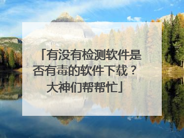 有没有检测软件是否有毒的软件下载？大神们帮帮忙
