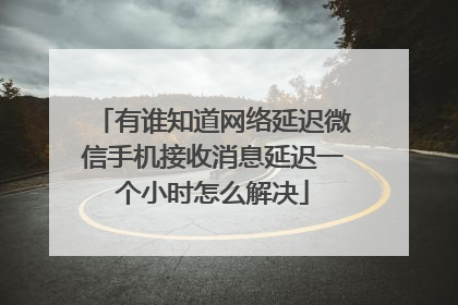 有谁知道网络延迟微信手机接收消息延迟一个小时怎么解决