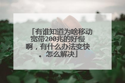 有谁知道为啥移动宽带200兆的好慢啊，有什么办法变快。怎么解决