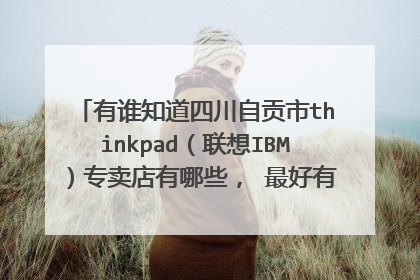 有谁知道四川自贡市thinkpad（联想IBM）专卖店有哪些， 最好有联系方式，先谢过了