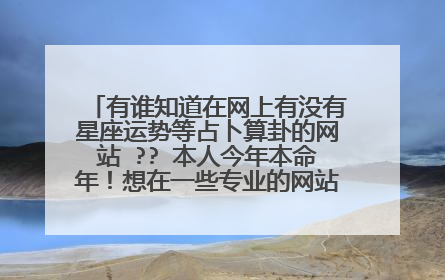 有谁知道在网上有没有星座运势等占卜算卦的网站 ?? 本人今年本命年!想在一些专业的网站看下自己的运势!??