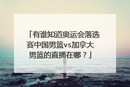有谁知道奥运会落选赛中国男篮vs加拿大男篮的直播在哪？