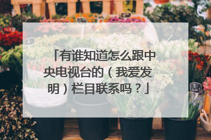 有谁知道怎么跟中央电视台的（我爱发明）栏目联系吗？