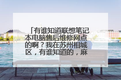 有谁知道联想笔记本电脑售后维修网点的啊?我在苏州相城区,有谁知道的,麻烦告诉一声,谢谢