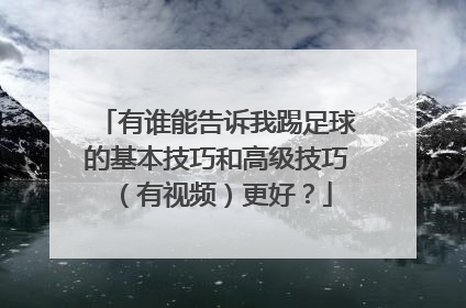 有谁能告诉我踢足球的基本技巧和高级技巧(有视频)更好?