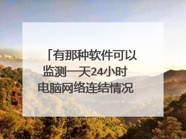 有那种软件可以监测一天24小时电脑网络连结情况?把网络连接情况记录下来,比如几时几分几秒网络断开,