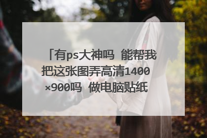 有ps大神吗 能帮我把这张图弄高清1400×900吗 做电脑贴纸用 急呜呜!!!