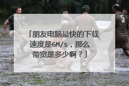 朋友电脑最快的下载速度是6M/s，那么带宽是多少啊？