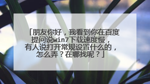 朋友你好,我看到你在百度提问说win7下载速度慢,有人说打开常规设置什么的,怎么弄?在哪找呢?
