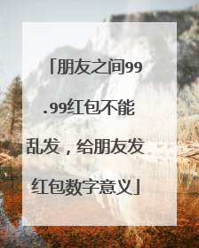 朋友之间99.99红包不能乱发,给朋友发红包数字意义