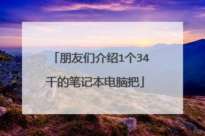 朋友们介绍1个34千的笔记本电脑把