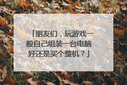 朋友们,玩游戏一般自己组装一台电脑好还是买个整机?