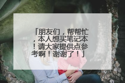 朋友们,帮帮忙,本人想买笔记本!请大家提供点参考啊!谢谢了!