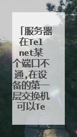 服务器在Telnet某个端口不通,在设备的第一层交换机可以Telnet通怎么回事?
