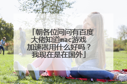 朝各位问问有百度大佬知道mac游戏加速器用什么好吗?我现在是在国外