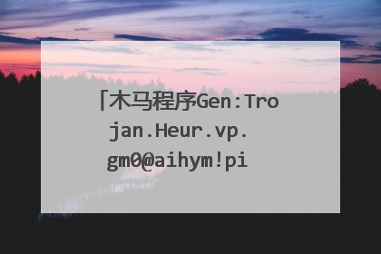 木马程序Gen:Trojan.Heur.vp.gm0@aihym!pi什么病毒?如何查杀