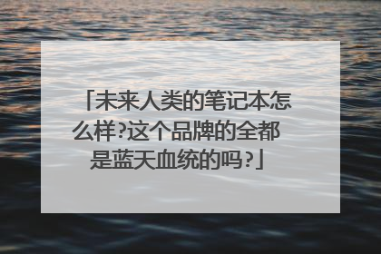 未来人类的笔记本怎么样?这个品牌的全都是蓝天血统的吗?