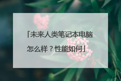 未来人类笔记本电脑怎么样？性能如何