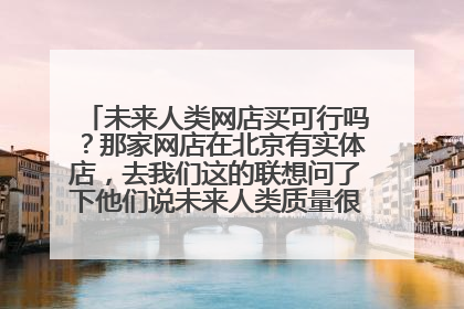 未来人类网店买可行吗？那家网店在北京有实体店，去我们这的联想问了下他们说未来人类质量很不好还是杂牌