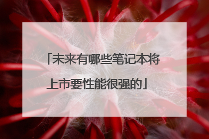 未来有哪些笔记本将上市要性能很强的