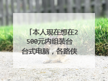 本人现在想在2500元内组装台台式电脑,各路侠客们有木有好点的配置清单推荐啊 本人不胜感激