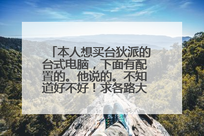 本人想买台狄派的台式电脑,下面有配置的。他说的。不知道好不好!求各路大神解答下!
