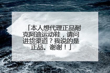 本人想代理正品耐克阿迪运动鞋,请问进货渠道?我说的是正品。谢谢!
