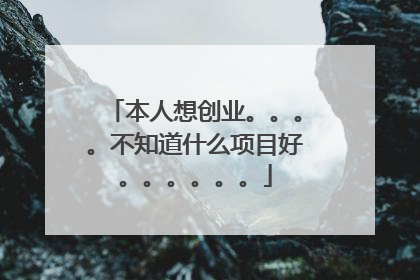 本人想创业。。。。不知道什么项目好。。。。。。