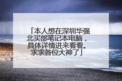 本人想在深圳华强北买部笔记本电脑,具体详情进来看看。求求各位大神了