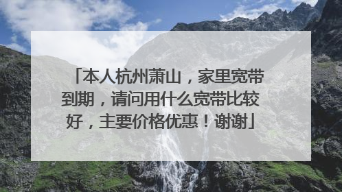 本人杭州萧山,家里宽带到期,请问用什么宽带比较好,主要价格优惠!谢谢
