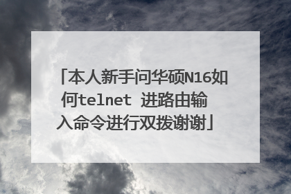 本人新手问华硕N16如何telnet 进路由输入命令进行双拨谢谢