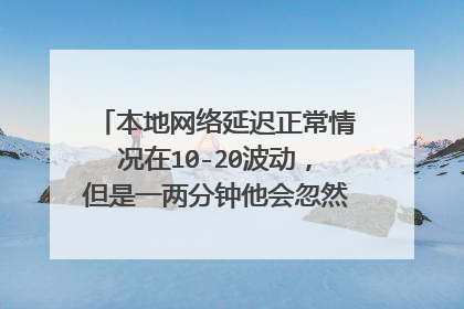本地网络延迟正常情况在10-20波动,但是一两分钟他会忽然飙升到100+,然后马上变回正常