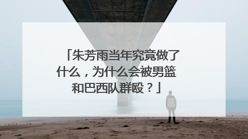 朱芳雨当年究竟做了什么，为什么会被男篮和巴西队群殴？