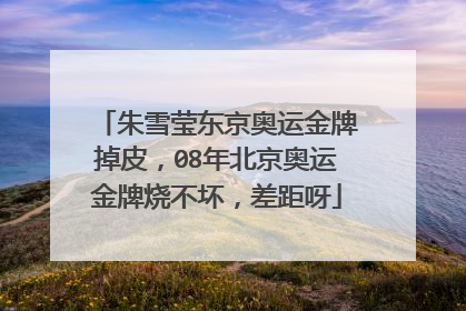 朱雪莹东京奥运金牌掉皮,08年北京奥运金牌烧不坏,差距呀