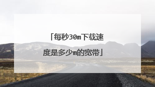 每秒30m下载速度是多少m的宽带