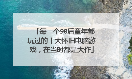 每一个90后童年都玩过的十大怀旧电脑游戏，在当时都是大作