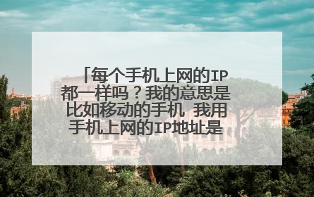 每个手机上网的IP都一样吗?我的意思是比如移动的手机 我用手机上网的IP地址是动态的还是固定的?