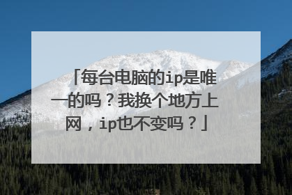 每台电脑的ip是唯一的吗?我换个地方上网,ip也不变吗?