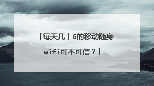 每天几十G的移动随身wifi可不可信?