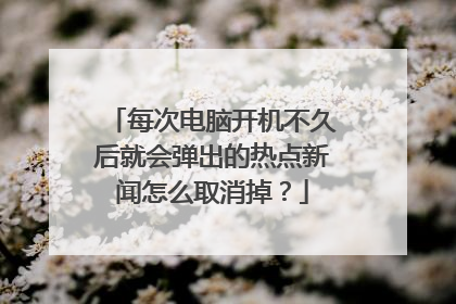 每次电脑开机不久后就会弹出的热点新闻怎么取消掉？