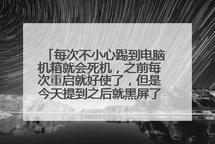 每次不小心踢到电脑机箱就会死机,之前每次重启就好使了,但是今天提到之后就黑屏了,重启也是黑屏?