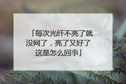 每次光纤不亮了就没网了,亮了又好了这是怎么回事