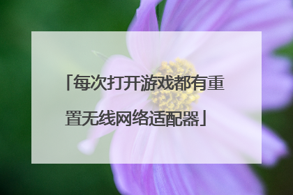 每次打开游戏都有重置无线网络适配器