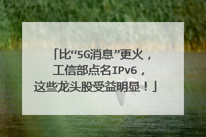 比“5G消息”更火， 工信部点名IPv6，这些龙头股受益明显！