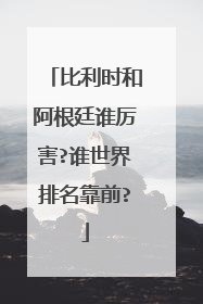 比利时和阿根廷谁厉害?谁世界排名靠前?