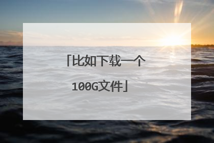 比如下载一个100G文件